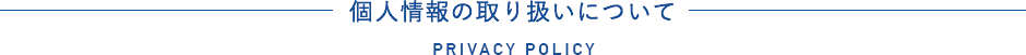 個人情報の取り扱いについて PRIVACY POLICY